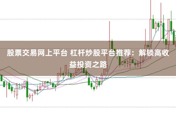 股票交易网上平台 杠杆炒股平台推荐：解锁高收益投资之路