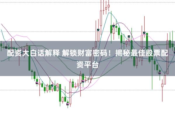 配资大白话解释 解锁财富密码！揭秘最佳股票配资平台