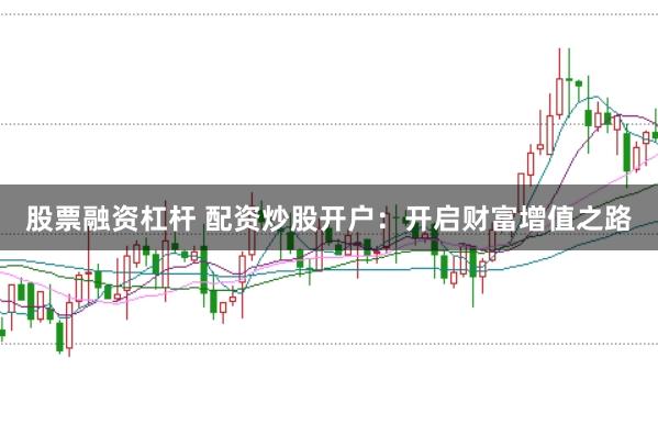 股票融资杠杆 配资炒股开户：开启财富增值之路