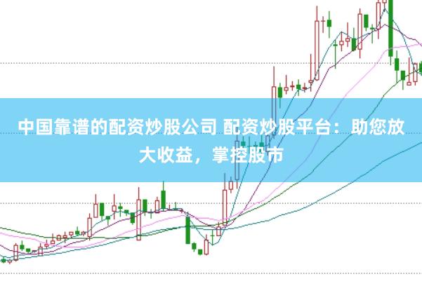 中国靠谱的配资炒股公司 配资炒股平台：助您放大收益，掌控股市