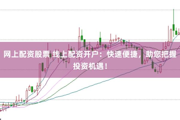 网上配资股票 线上配资开户：快速便捷，助您把握投资机遇！