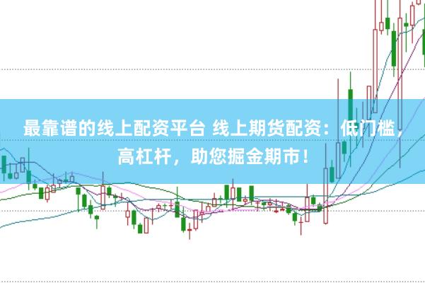 最靠谱的线上配资平台 线上期货配资：低门槛，高杠杆，助您掘金期市！