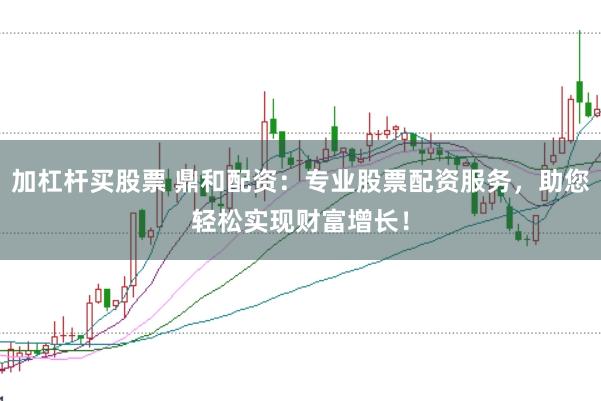 加杠杆买股票 鼎和配资：专业股票配资服务，助您轻松实现财富增长！