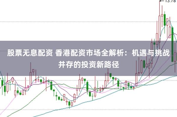 股票无息配资 香港配资市场全解析：机遇与挑战并存的投资新路径