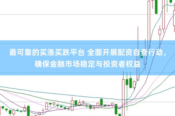 最可靠的买涨买跌平台 全面开展配资自查行动，确保金融市场稳定与投资者权益