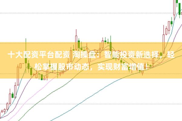 十大配资平台配资 淘操盘：智能投资新选择，轻松掌握股市动态，实现财富增值！