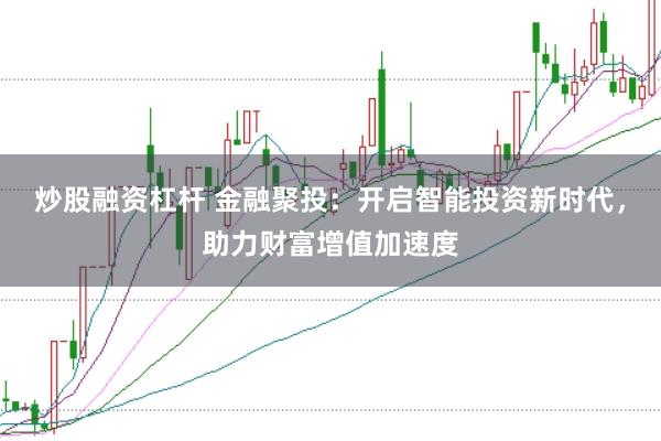 炒股融资杠杆 金融聚投：开启智能投资新时代，助力财富增值加速度
