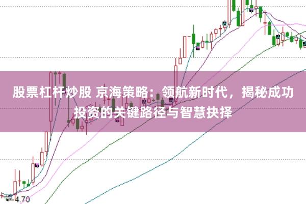 股票杠杆炒股 京海策略：领航新时代，揭秘成功投资的关键路径与智慧抉择