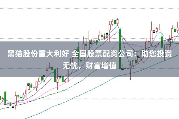 黑猫股份重大利好 全国股票配资公司：助您投资无忧，财富增值