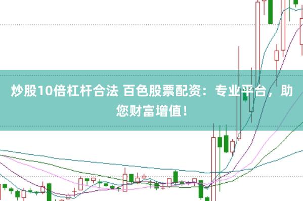 炒股10倍杠杆合法 百色股票配资：专业平台，助您财富增值！