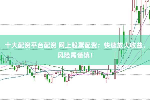 十大配资平台配资 网上股票配资：快速放大收益，风险需谨慎！