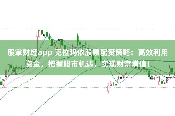 股掌财经app 克拉玛依股票配资策略：高效利用资金，把握股市机遇，实现财富增值！