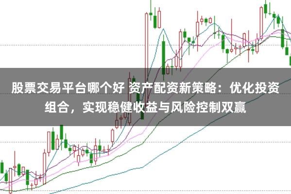 股票交易平台哪个好 资产配资新策略：优化投资组合，实现稳健收益与风险控制双赢