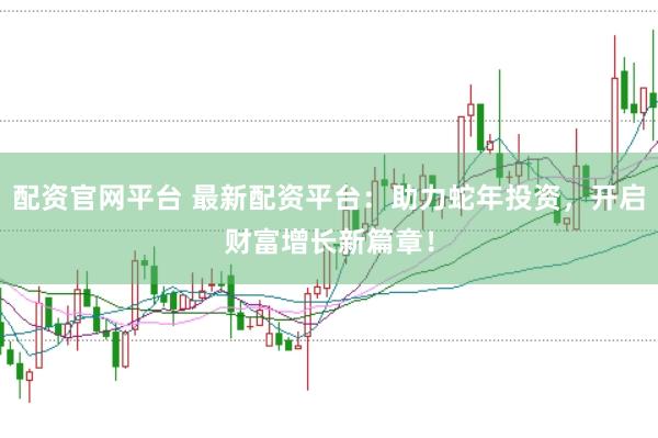 配资官网平台 最新配资平台：助力蛇年投资，开启财富增长新篇章！