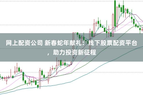 网上配资公司 新春蛇年献礼：线下股票配资平台，助力投资新征程