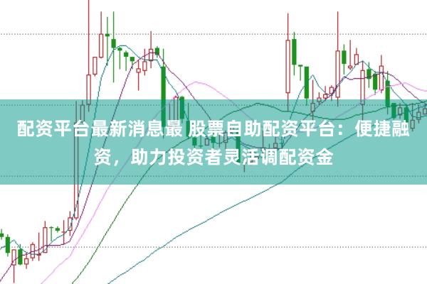 配资平台最新消息最 股票自助配资平台：便捷融资，助力投资者灵活调配资金