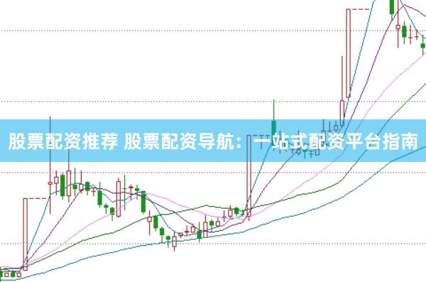 股票配资推荐 股票配资导航：一站式配资平台指南