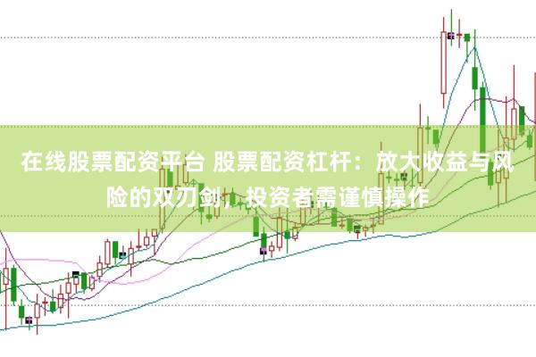 在线股票配资平台 股票配资杠杆：放大收益与风险的双刃剑，投资者需谨慎操作