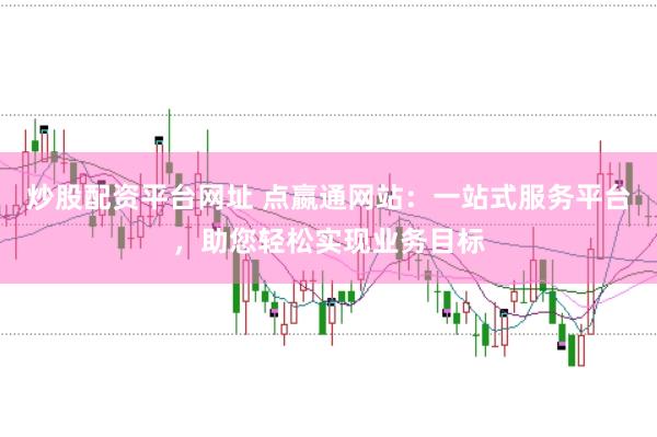 炒股配资平台网址 点嬴通网站：一站式服务平台，助您轻松实现业务目标