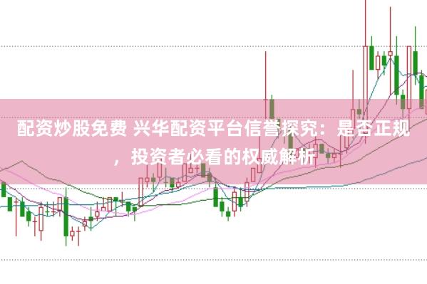 配资炒股免费 兴华配资平台信誉探究：是否正规，投资者必看的权威解析