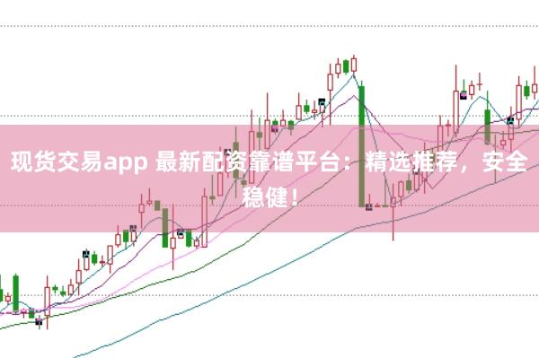 现货交易app 最新配资靠谱平台：精选推荐，安全稳健！