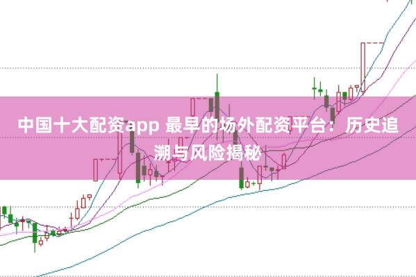 中国十大配资app 最早的场外配资平台：历史追溯与风险揭秘