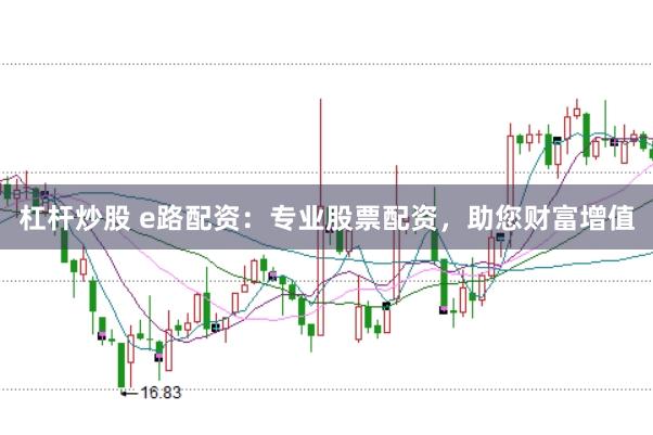 杠杆炒股 e路配资：专业股票配资，助您财富增值