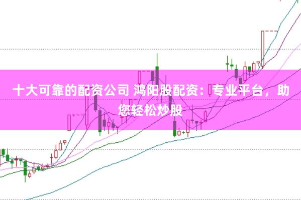 十大可靠的配资公司 鸿阳股配资：专业平台，助您轻松炒股