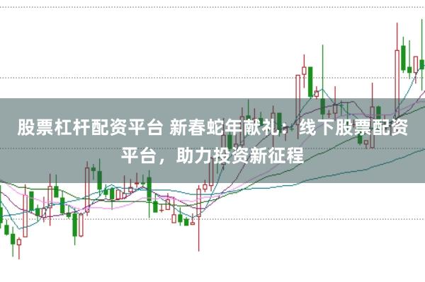 股票杠杆配资平台 新春蛇年献礼：线下股票配资平台，助力投资新征程