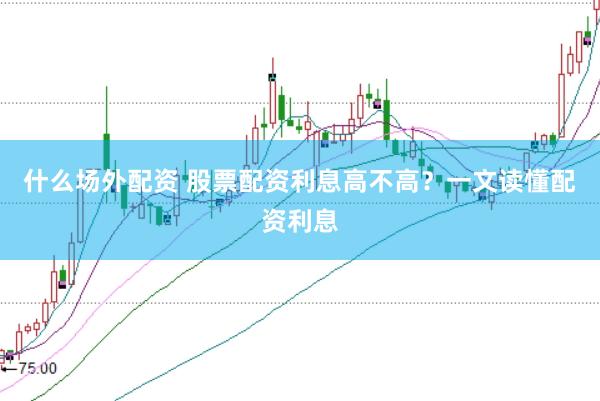 什么场外配资 股票配资利息高不高？一文读懂配资利息
