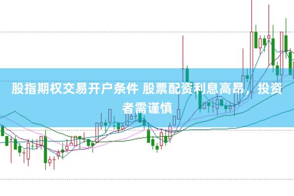 股指期权交易开户条件 股票配资利息高昂，投资者需谨慎