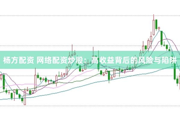 杨方配资 网络配资炒股：高收益背后的风险与陷阱