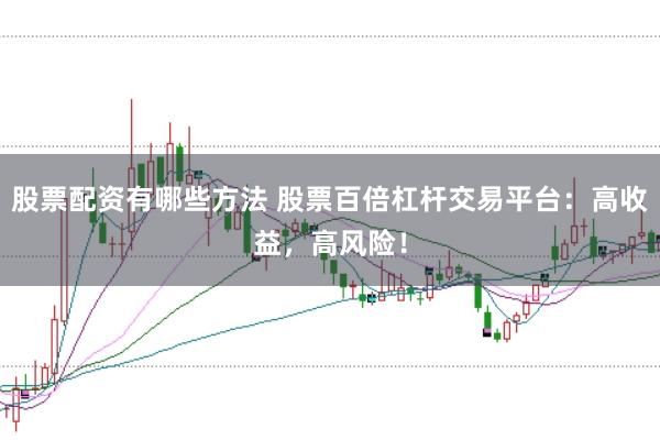 股票配资有哪些方法 股票百倍杠杆交易平台：高收益，高风险！