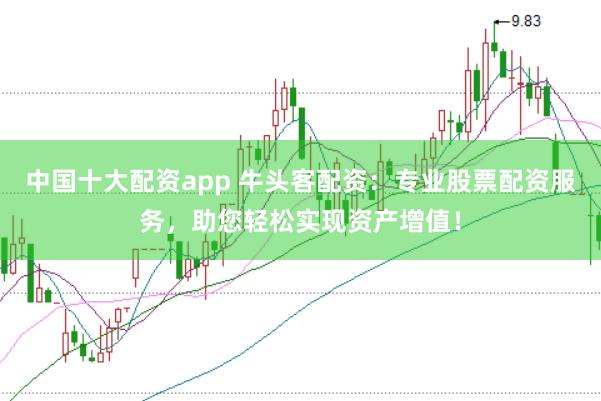 中国十大配资app 牛头客配资：专业股票配资服务，助您轻松实现资产增值！