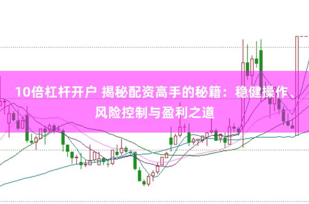 10倍杠杆开户 揭秘配资高手的秘籍：稳健操作、风险控制与盈利之道