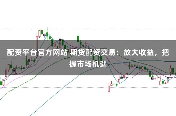 配资平台官方网站 期货配资交易：放大收益，把握市场机遇