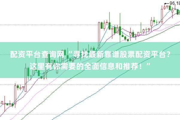 配资平台查询网 “寻找最新靠谱股票配资平台？这里有你需要的全面信息和推荐！”