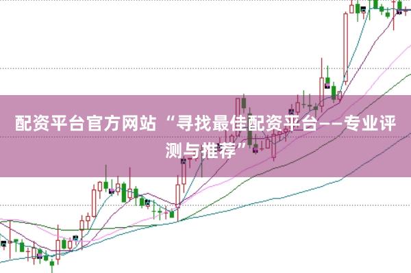 配资平台官方网站 “寻找最佳配资平台——专业评测与推荐”