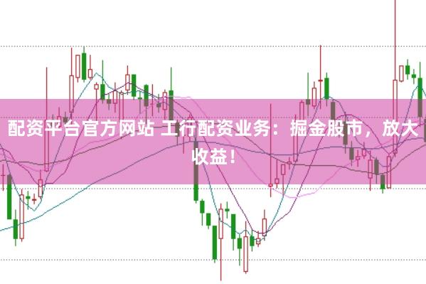 配资平台官方网站 工行配资业务：掘金股市，放大收益！