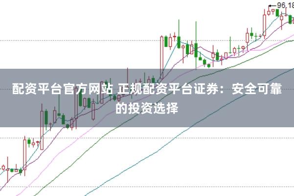 配资平台官方网站 正规配资平台证券：安全可靠的投资选择