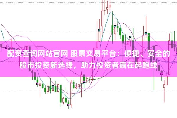 配资查询网站官网 股票交易平台：便捷、安全的股市投资新选择，助力投资者赢在起跑线