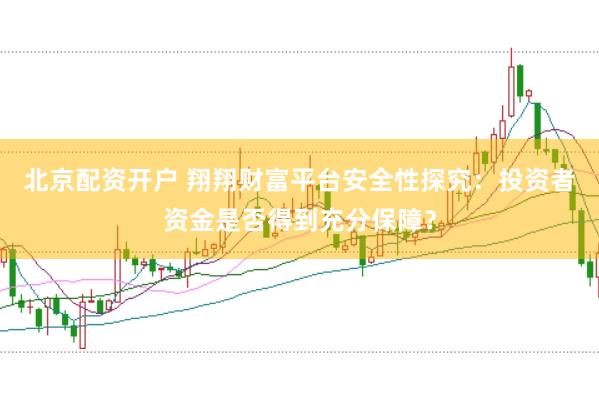 北京配资开户 翔翔财富平台安全性探究：投资者资金是否得到充分保障？
