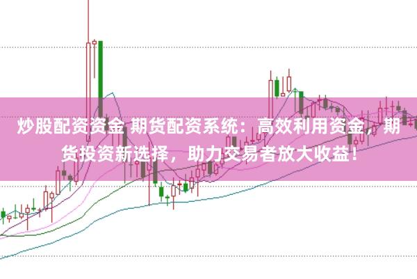炒股配资资金 期货配资系统：高效利用资金，期货投资新选择，助力交易者放大收益！