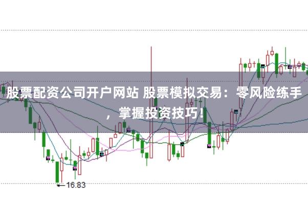 股票配资公司开户网站 股票模拟交易：零风险练手，掌握投资技巧！