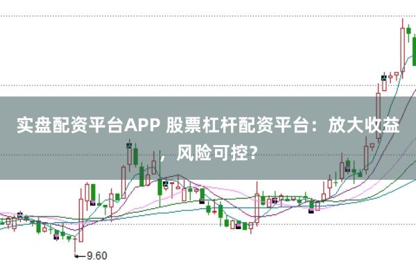 实盘配资平台APP 股票杠杆配资平台：放大收益，风险可控？