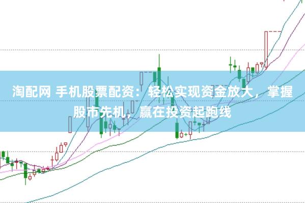 淘配网 手机股票配资：轻松实现资金放大，掌握股市先机，赢在投资起跑线