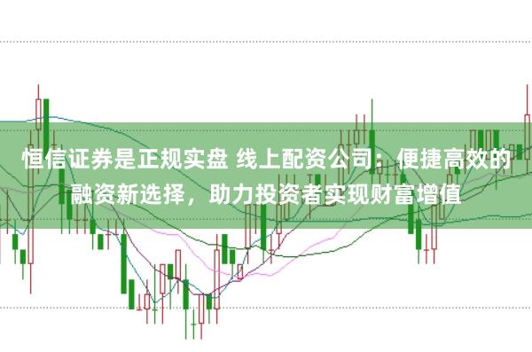 恒信证券是正规实盘 线上配资公司：便捷高效的融资新选择，助力投资者实现财富增值