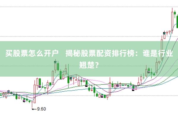 买股票怎么开户   揭秘股票配资排行榜：谁是行业翘楚？
