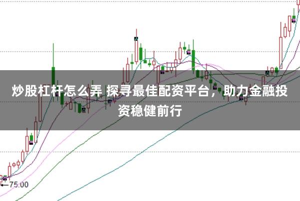 炒股杠杆怎么弄 探寻最佳配资平台，助力金融投资稳健前行