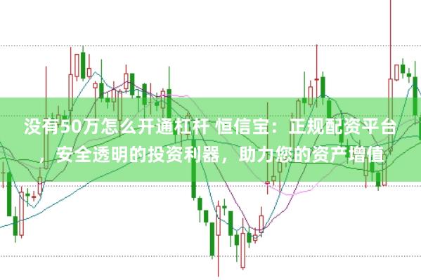 没有50万怎么开通杠杆 恒信宝：正规配资平台，安全透明的投资利器，助力您的资产增值